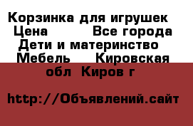 Корзинка для игрушек › Цена ­ 300 - Все города Дети и материнство » Мебель   . Кировская обл.,Киров г.